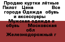 Продаю куртки лётные Пилот › Цена ­ 9 000 - Все города Одежда, обувь и аксессуары » Мужская одежда и обувь   . Московская обл.,Железнодорожный г.